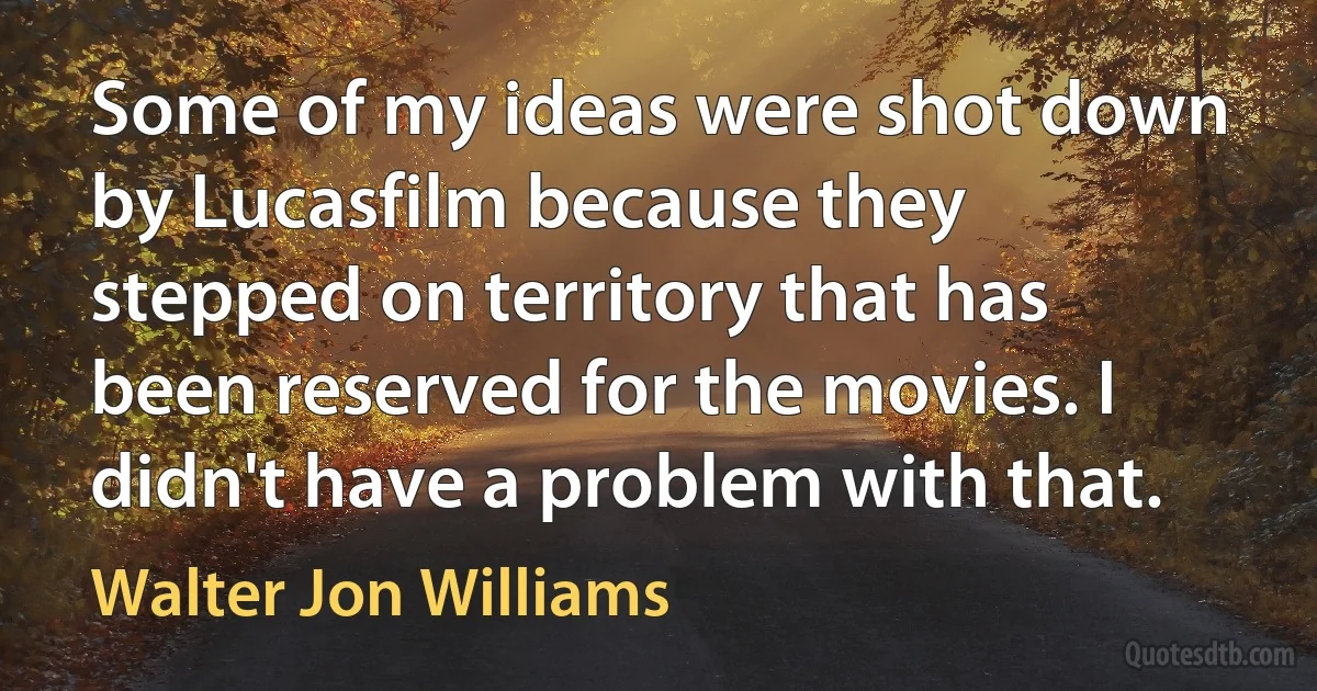 Some of my ideas were shot down by Lucasfilm because they stepped on territory that has been reserved for the movies. I didn't have a problem with that. (Walter Jon Williams)