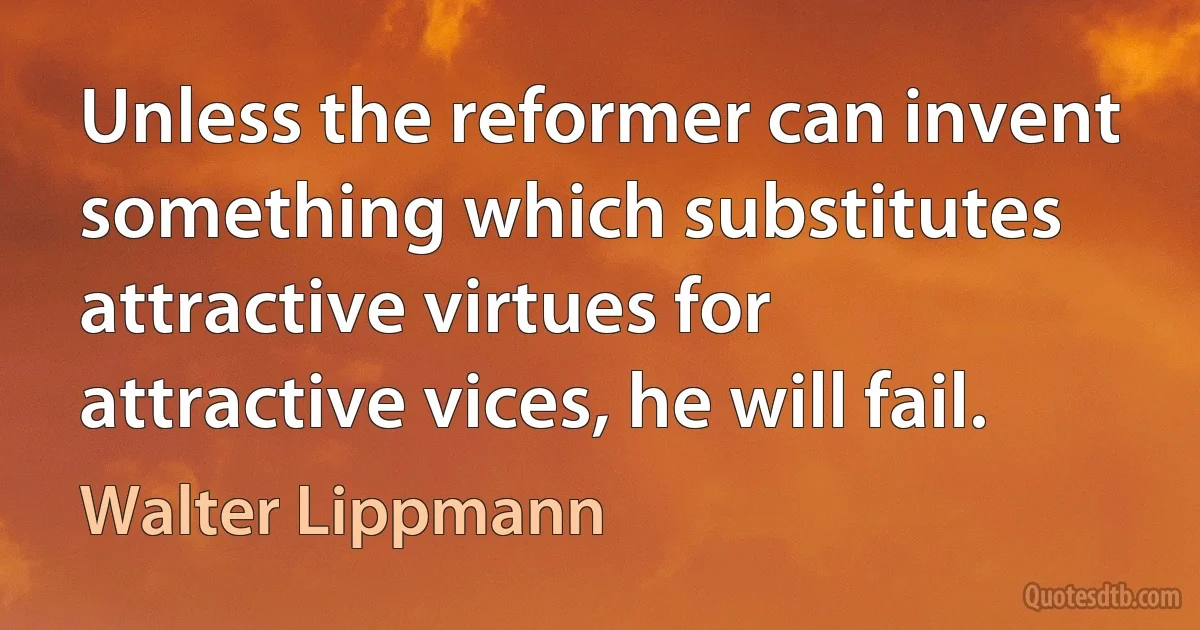 Unless the reformer can invent something which substitutes attractive virtues for attractive vices, he will fail. (Walter Lippmann)