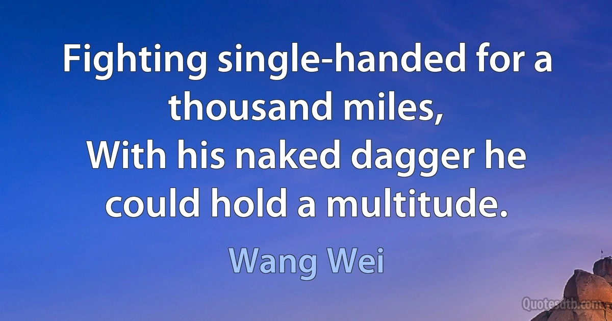 Fighting single-handed for a thousand miles,
With his naked dagger he could hold a multitude. (Wang Wei)