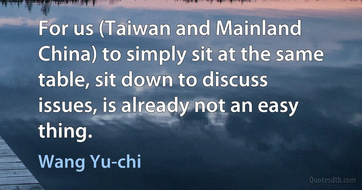 For us (Taiwan and Mainland China) to simply sit at the same table, sit down to discuss issues, is already not an easy thing. (Wang Yu-chi)