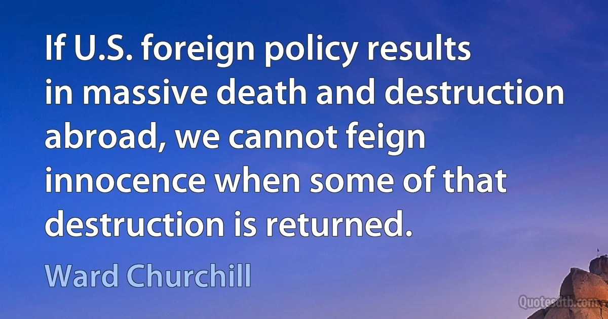 If U.S. foreign policy results in massive death and destruction abroad, we cannot feign innocence when some of that destruction is returned. (Ward Churchill)