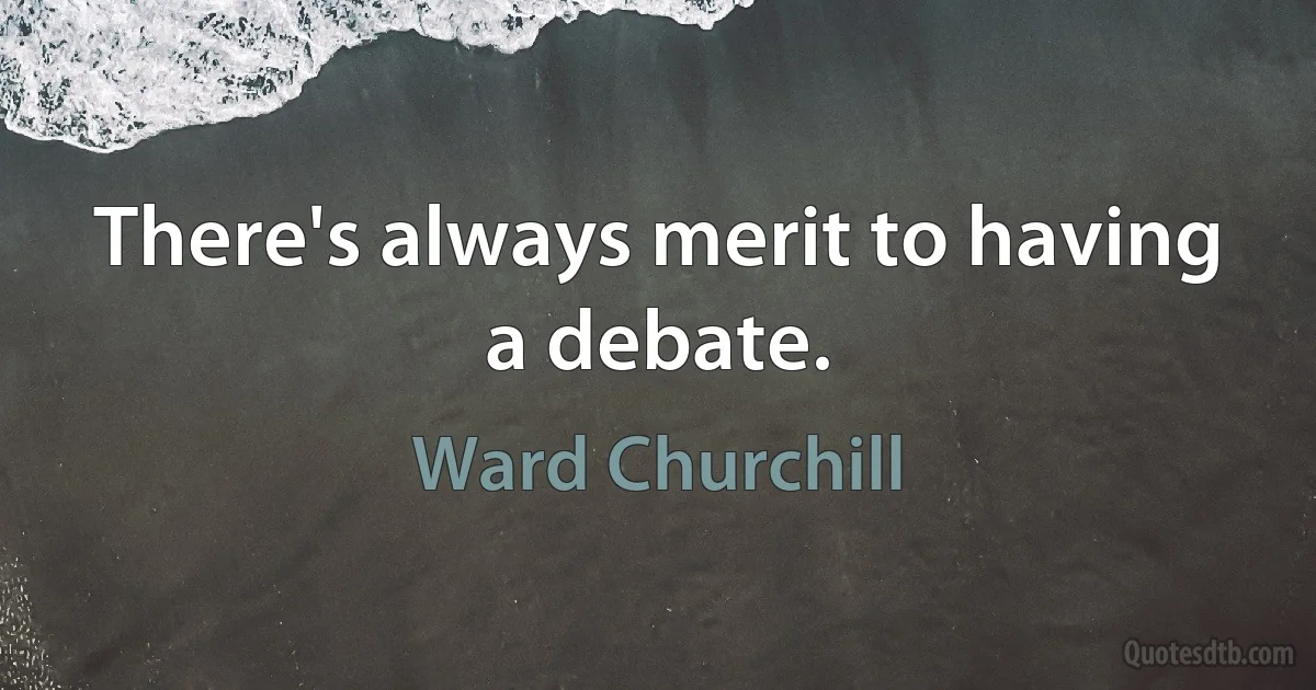 There's always merit to having a debate. (Ward Churchill)