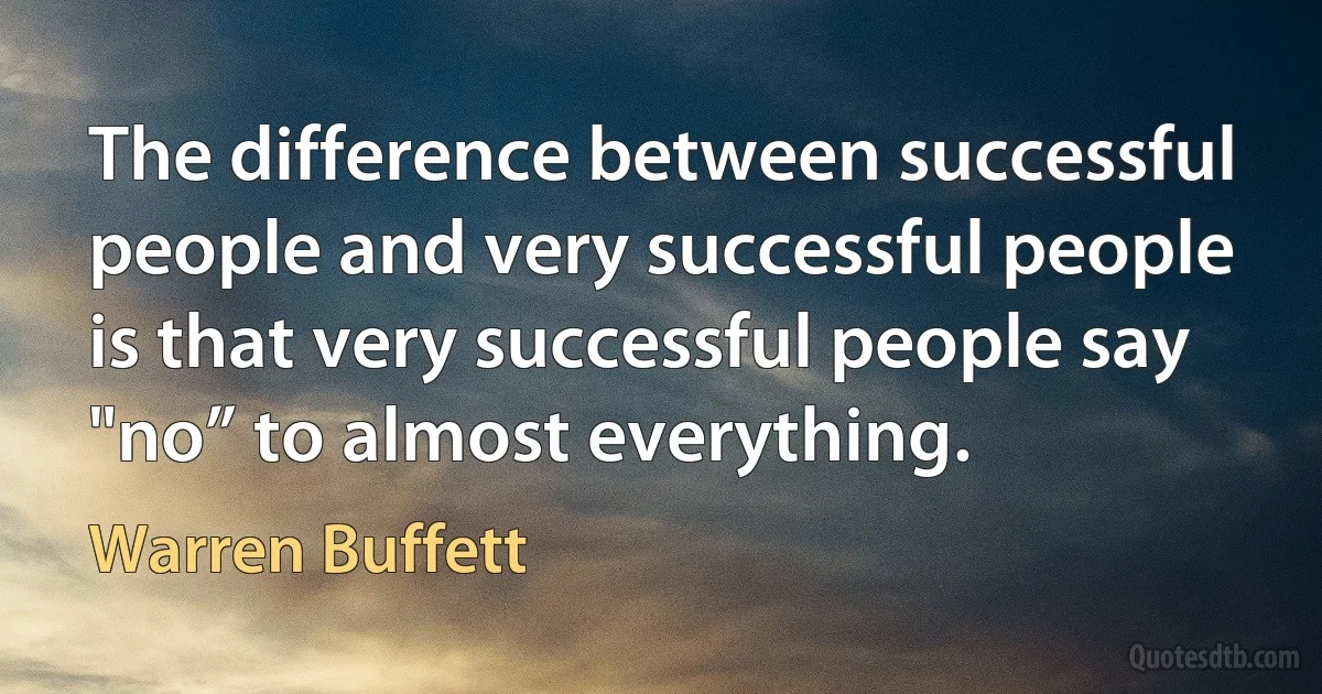 The difference between successful people and very successful people is that very successful people say "no” to almost everything. (Warren Buffett)