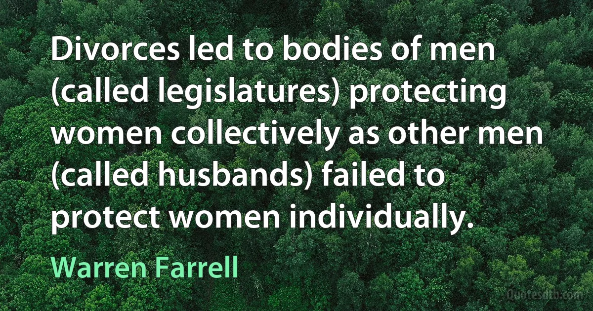 Divorces led to bodies of men (called legislatures) protecting women collectively as other men (called husbands) failed to protect women individually. (Warren Farrell)