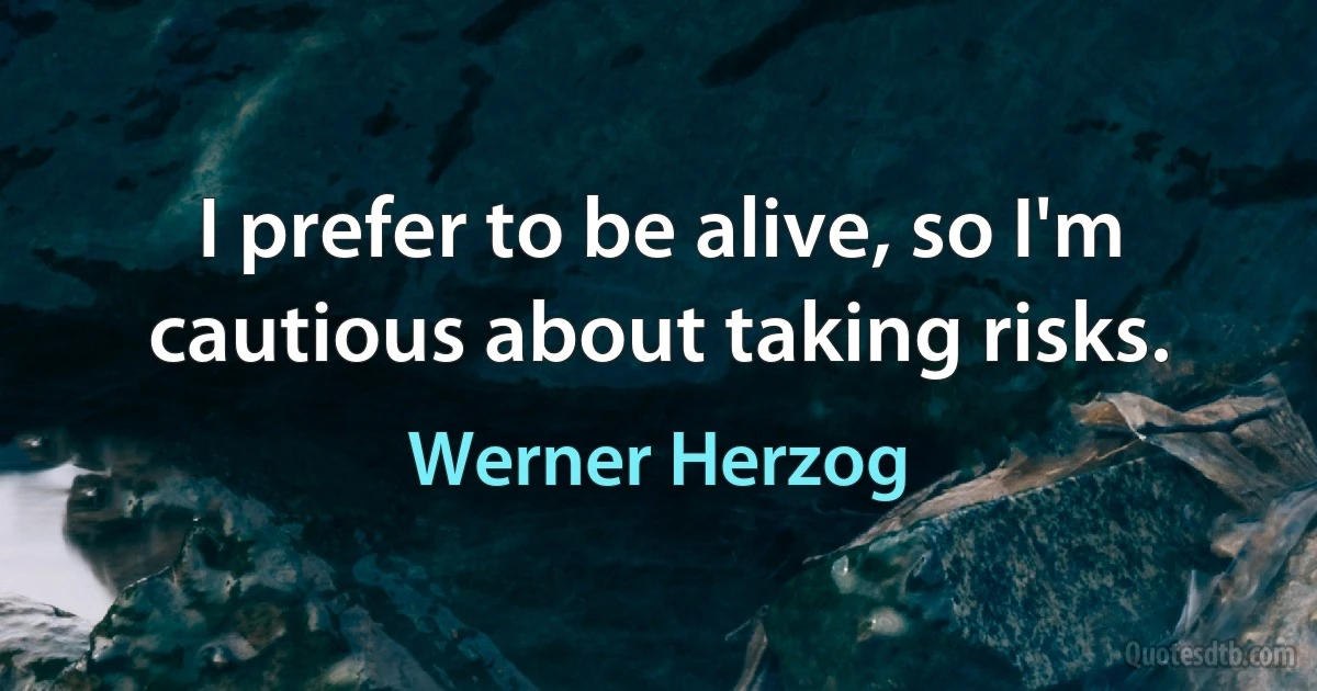 I prefer to be alive, so I'm cautious about taking risks. (Werner Herzog)