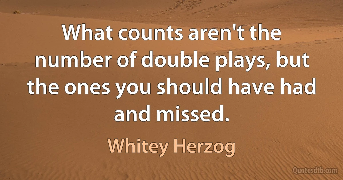 What counts aren't the number of double plays, but the ones you should have had and missed. (Whitey Herzog)