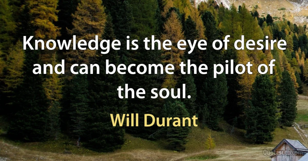 Knowledge is the eye of desire and can become the pilot of the soul. (Will Durant)