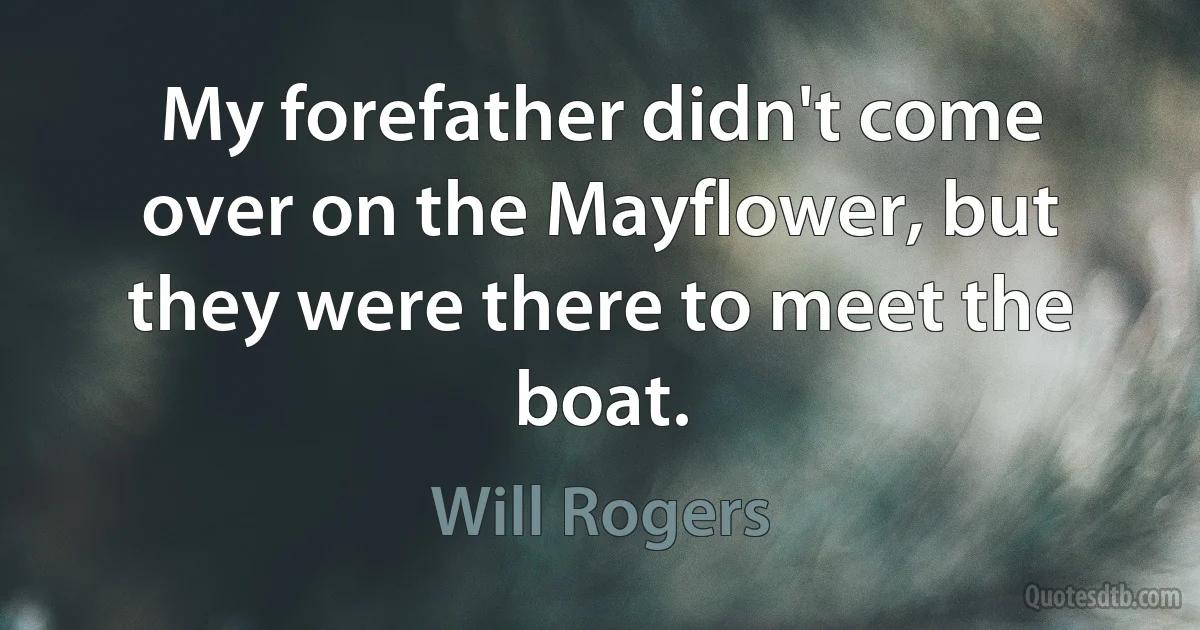 My forefather didn't come over on the Mayflower, but they were there to meet the boat. (Will Rogers)