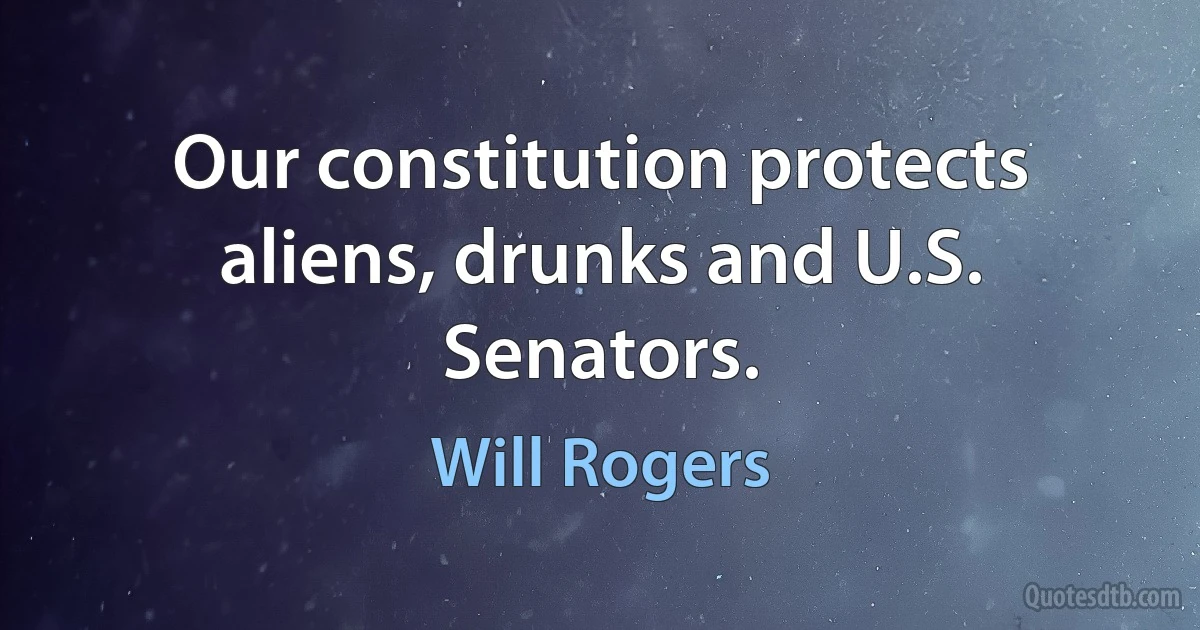 Our constitution protects aliens, drunks and U.S. Senators. (Will Rogers)