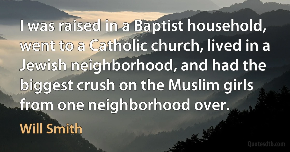 I was raised in a Baptist household, went to a Catholic church, lived in a Jewish neighborhood, and had the biggest crush on the Muslim girls from one neighborhood over. (Will Smith)