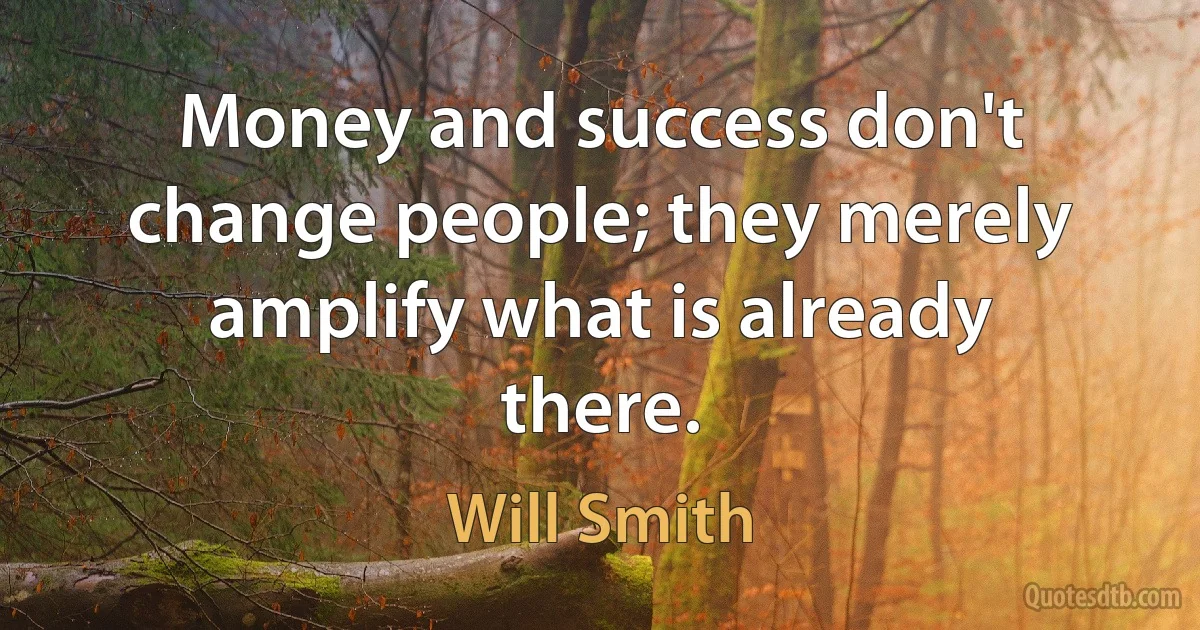 Money and success don't change people; they merely amplify what is already there. (Will Smith)