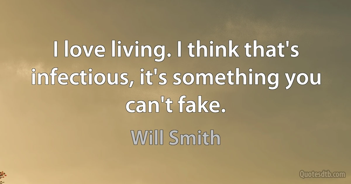 I love living. I think that's infectious, it's something you can't fake. (Will Smith)