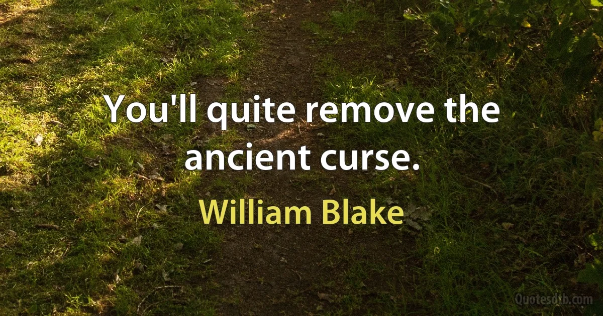 You'll quite remove the ancient curse. (William Blake)