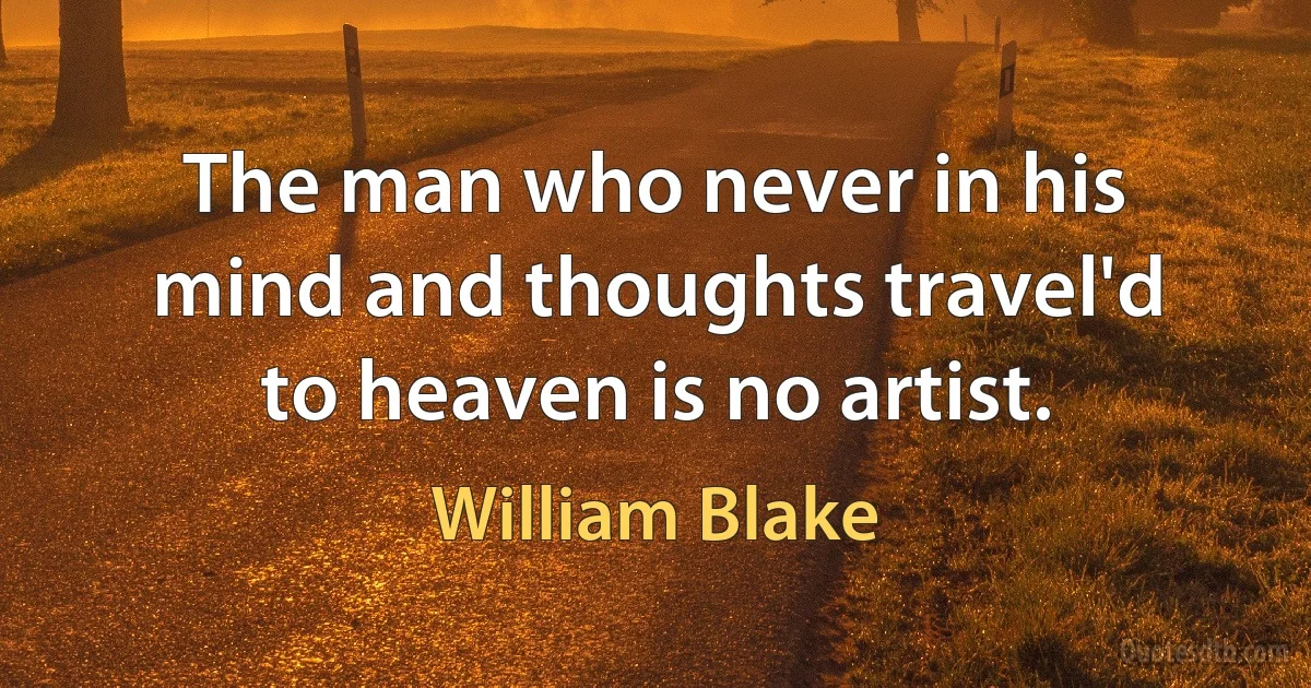 The man who never in his mind and thoughts travel'd to heaven is no artist. (William Blake)