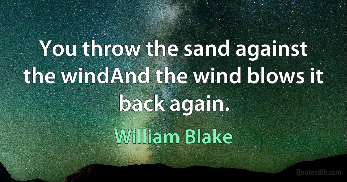 You throw the sand against the windAnd the wind blows it back again. (William Blake)