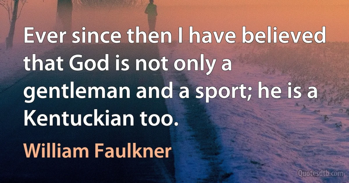 Ever since then I have believed that God is not only a gentleman and a sport; he is a Kentuckian too. (William Faulkner)