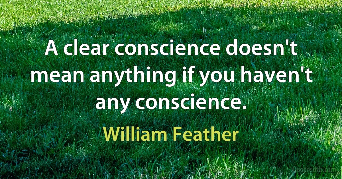 A clear conscience doesn't mean anything if you haven't any conscience. (William Feather)