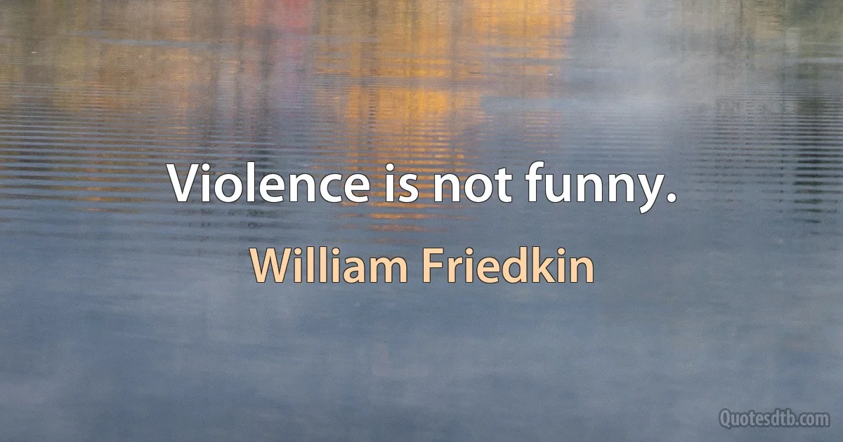 Violence is not funny. (William Friedkin)