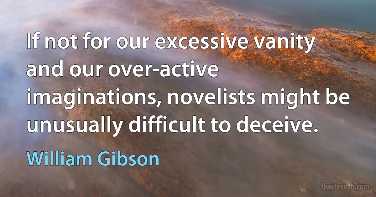 If not for our excessive vanity and our over-active imaginations, novelists might be unusually difficult to deceive. (William Gibson)