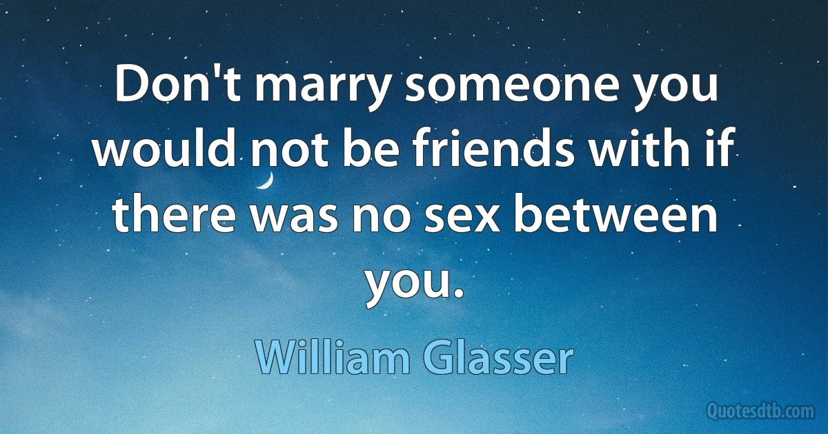 Don't marry someone you would not be friends with if there was no sex between you. (William Glasser)