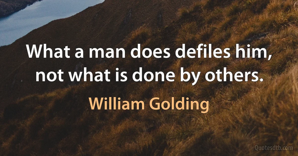 What a man does defiles him, not what is done by others. (William Golding)