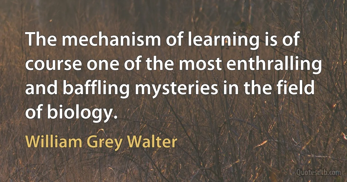 The mechanism of learning is of course one of the most enthralling and baffling mysteries in the field of biology. (William Grey Walter)