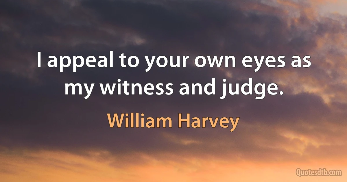 I appeal to your own eyes as my witness and judge. (William Harvey)