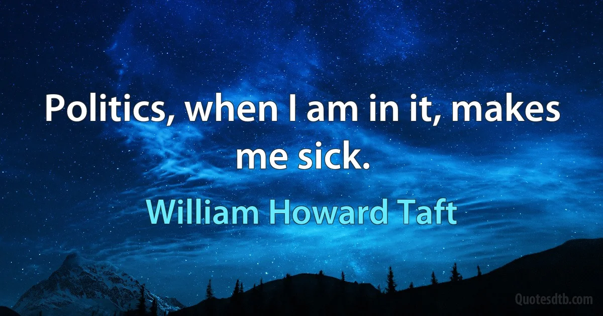 Politics, when I am in it, makes me sick. (William Howard Taft)