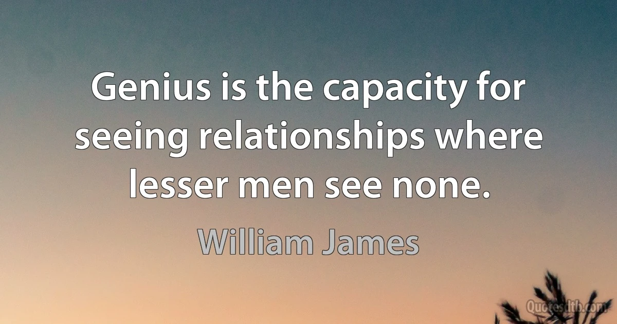 Genius is the capacity for seeing relationships where lesser men see none. (William James)