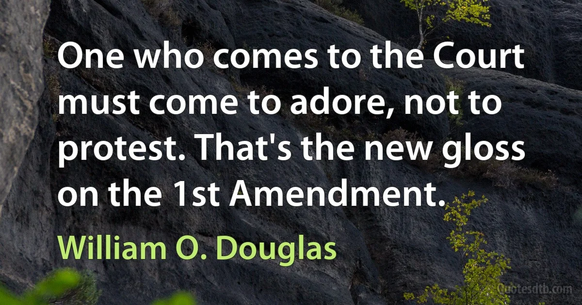 One who comes to the Court must come to adore, not to protest. That's the new gloss on the 1st Amendment. (William O. Douglas)