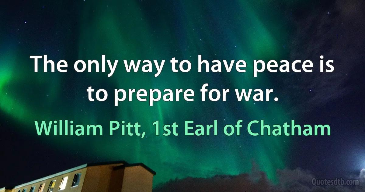 The only way to have peace is to prepare for war. (William Pitt, 1st Earl of Chatham)