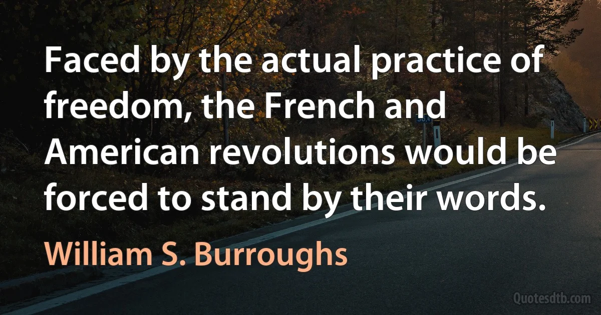 Faced by the actual practice of freedom, the French and American revolutions would be forced to stand by their words. (William S. Burroughs)