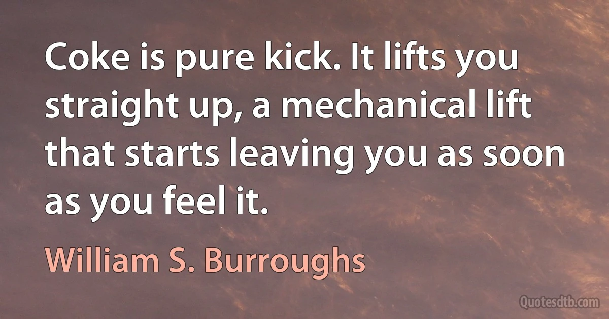 Coke is pure kick. It lifts you straight up, a mechanical lift that starts leaving you as soon as you feel it. (William S. Burroughs)