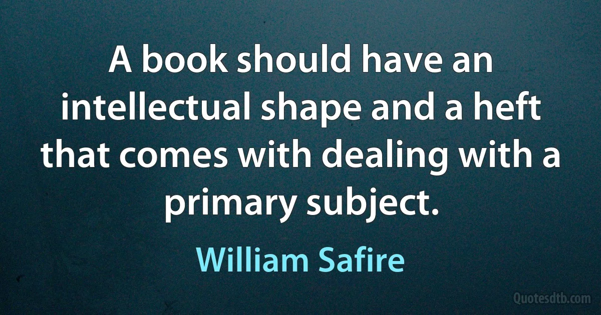 A book should have an intellectual shape and a heft that comes with dealing with a primary subject. (William Safire)