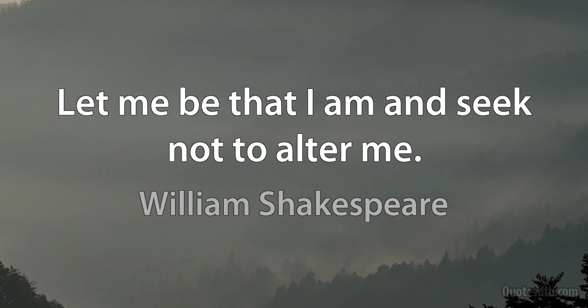 Let me be that I am and seek not to alter me. (William Shakespeare)