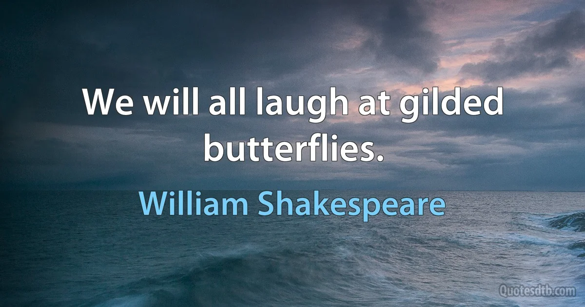 We will all laugh at gilded butterflies. (William Shakespeare)