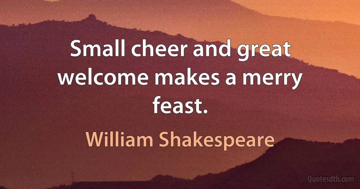 Small cheer and great welcome makes a merry feast. (William Shakespeare)