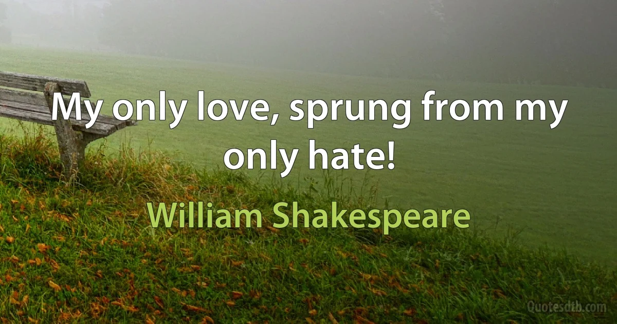 My only love, sprung from my only hate! (William Shakespeare)