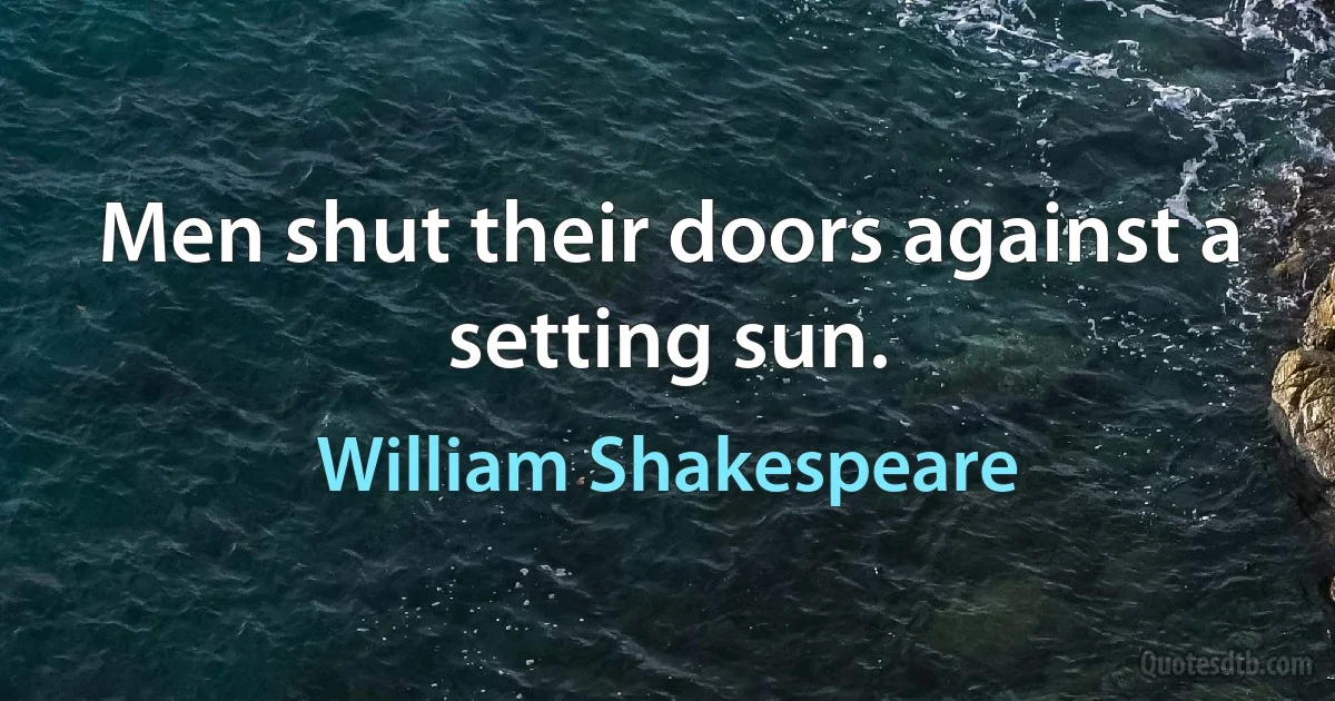 Men shut their doors against a setting sun. (William Shakespeare)