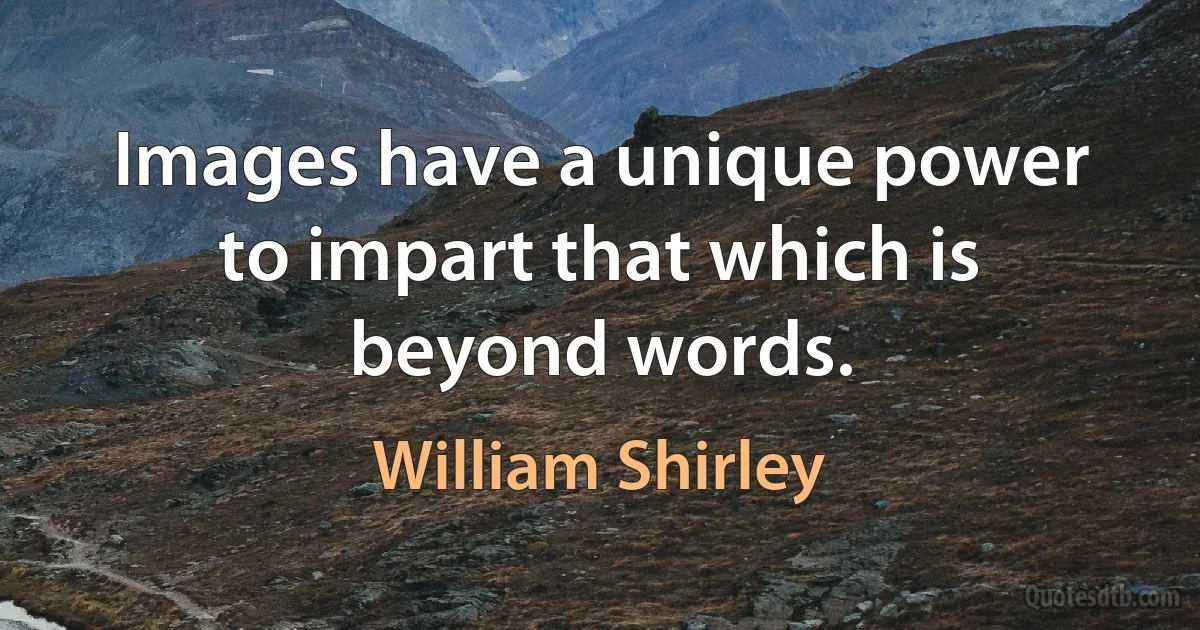 Images have a unique power to impart that which is beyond words. (William Shirley)