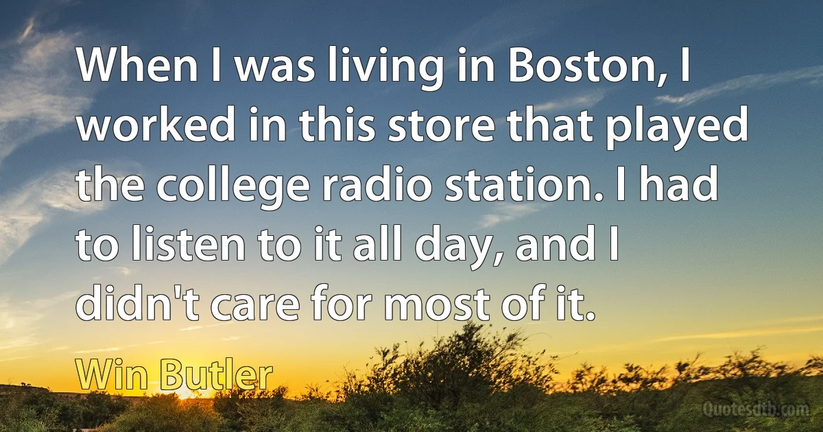 When I was living in Boston, I worked in this store that played the college radio station. I had to listen to it all day, and I didn't care for most of it. (Win Butler)