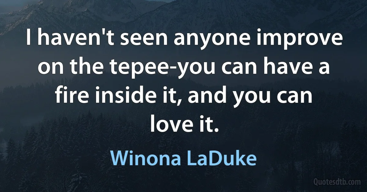 I haven't seen anyone improve on the tepee-you can have a fire inside it, and you can love it. (Winona LaDuke)