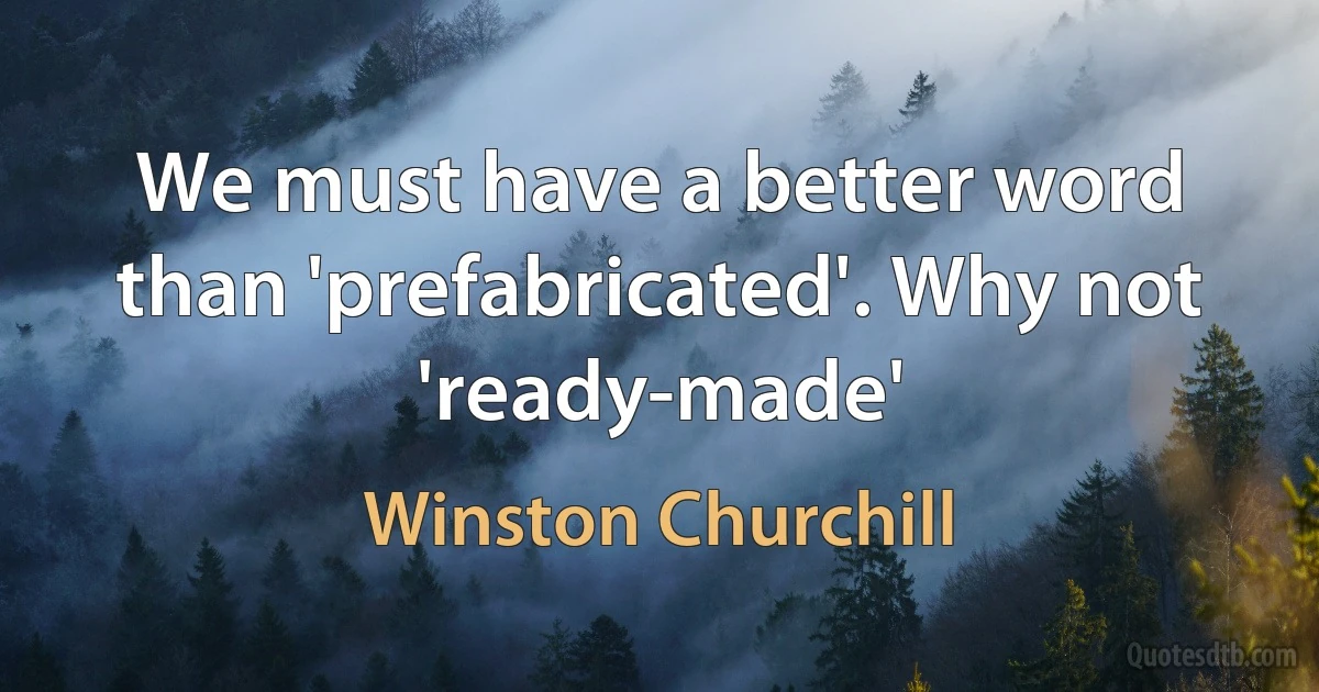 We must have a better word than 'prefabricated'. Why not 'ready-made' (Winston Churchill)