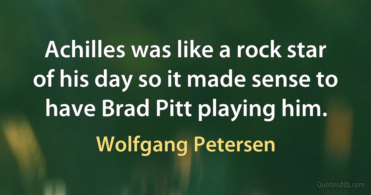 Achilles was like a rock star of his day so it made sense to have Brad Pitt playing him. (Wolfgang Petersen)