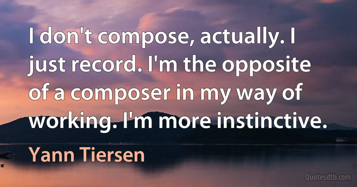 I don't compose, actually. I just record. I'm the opposite of a composer in my way of working. I'm more instinctive. (Yann Tiersen)