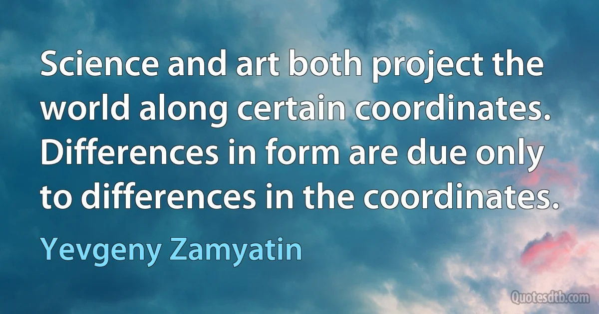 Science and art both project the world along certain coordinates. Differences in form are due only to differences in the coordinates. (Yevgeny Zamyatin)