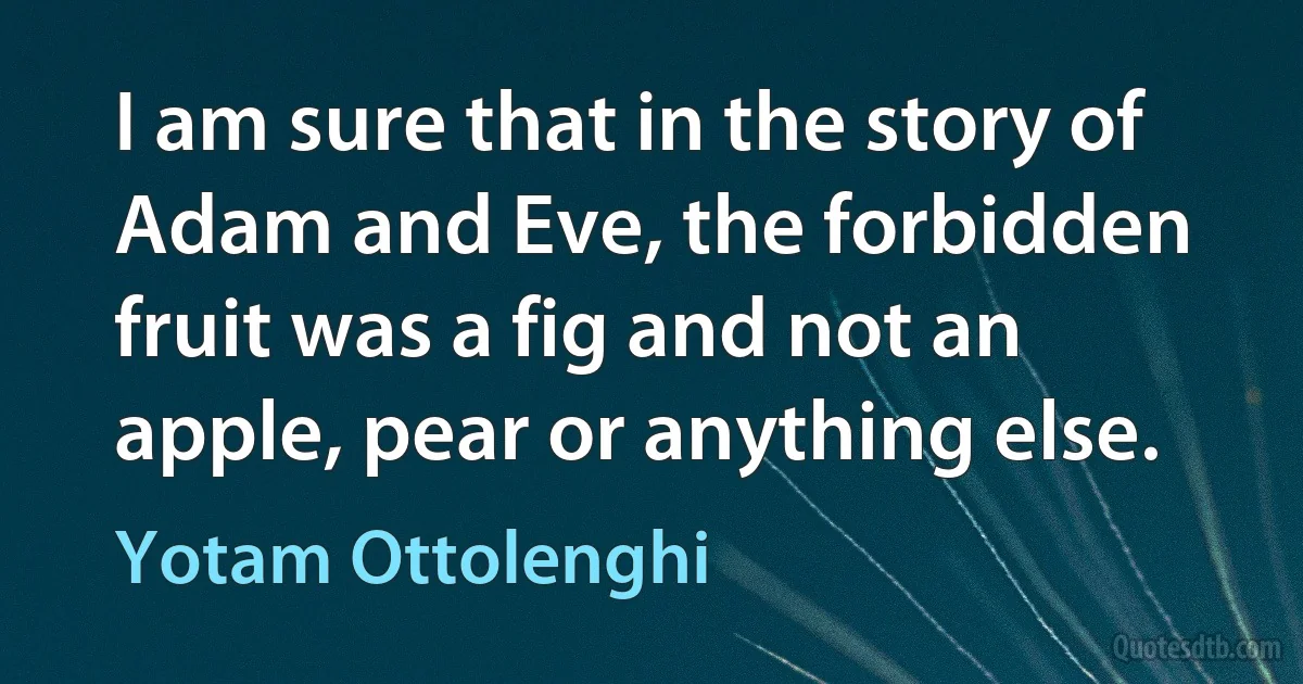 I am sure that in the story of Adam and Eve, the forbidden fruit was a fig and not an apple, pear or anything else. (Yotam Ottolenghi)