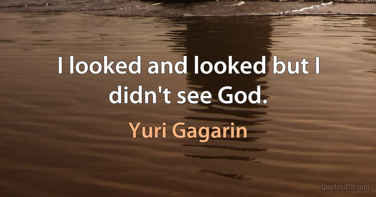 I looked and looked but I didn't see God. (Yuri Gagarin)