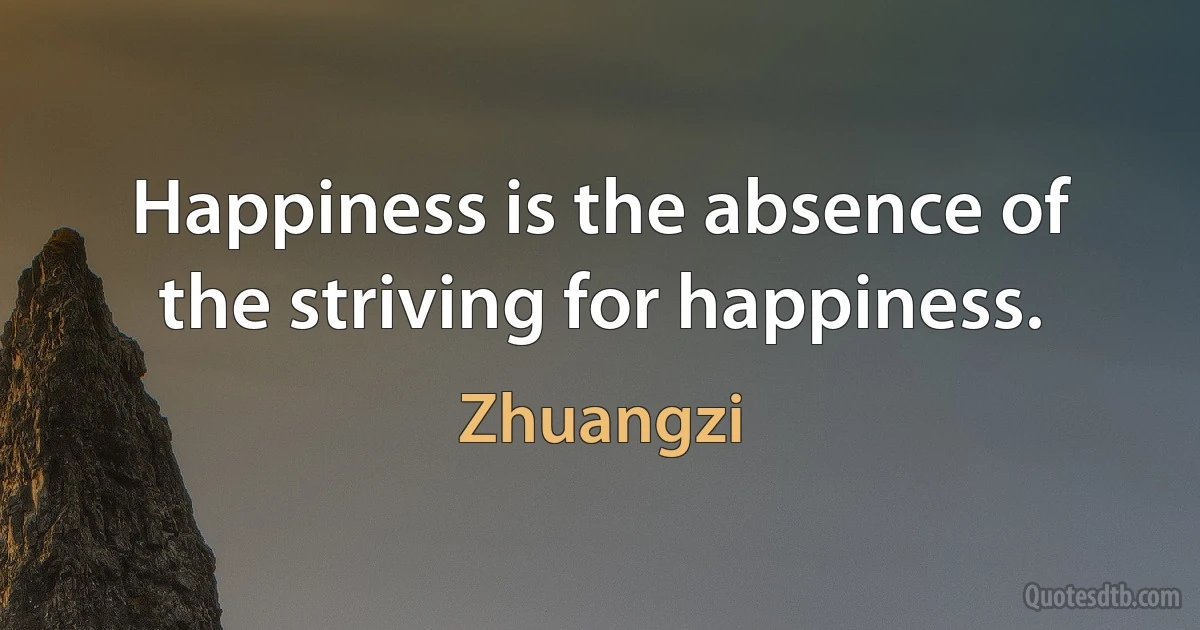 Happiness is the absence of the striving for happiness. (Zhuangzi)