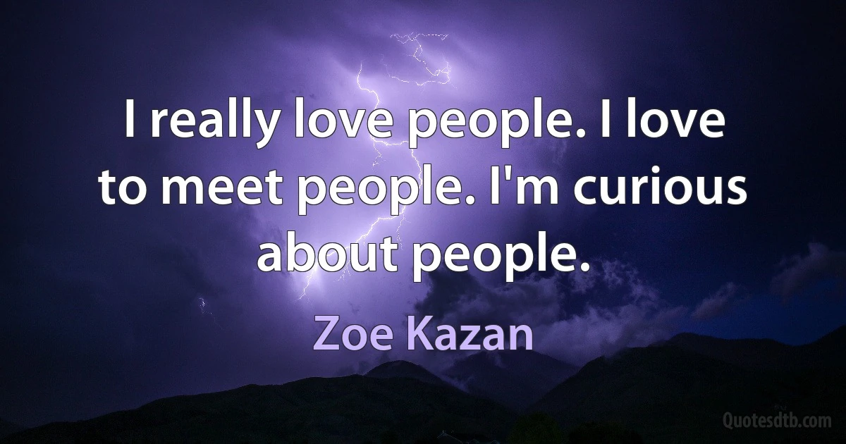 I really love people. I love to meet people. I'm curious about people. (Zoe Kazan)